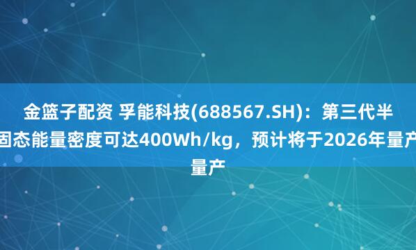 金篮子配资 孚能科技(688567.SH)：第三代半固态能量密度可达400Wh/kg，预计将于2026年量产