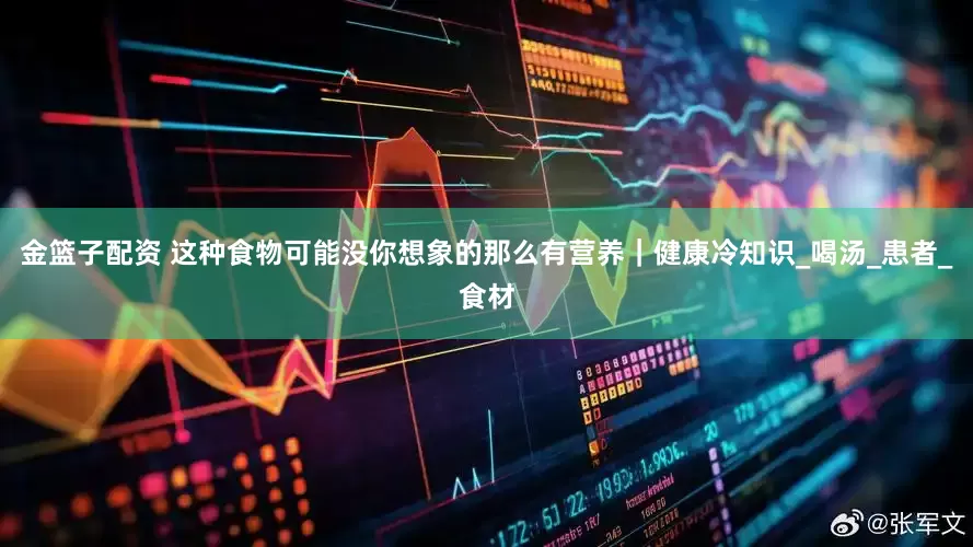 金篮子配资 这种食物可能没你想象的那么有营养｜健康冷知识_喝汤_患者_食材