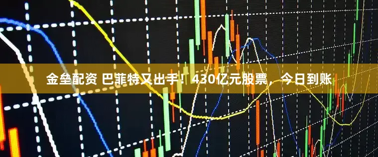 金垒配资 巴菲特又出手！430亿元股票，今日到账