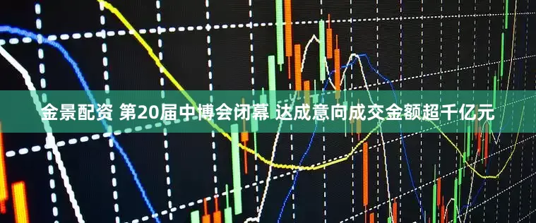 金景配资 第20届中博会闭幕 达成意向成交金额超千亿元