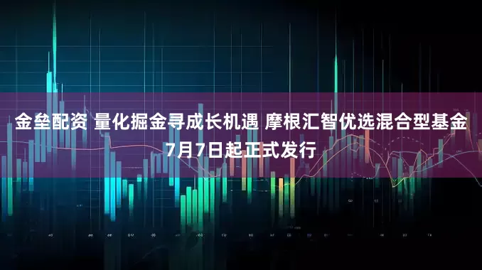 金垒配资 量化掘金寻成长机遇 摩根汇智优选混合型基金7月7日起正式发行