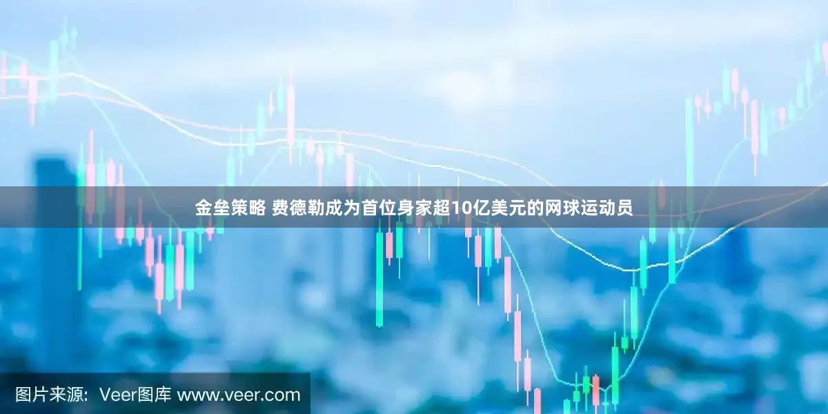 金垒策略 费德勒成为首位身家超10亿美元的网球运动员