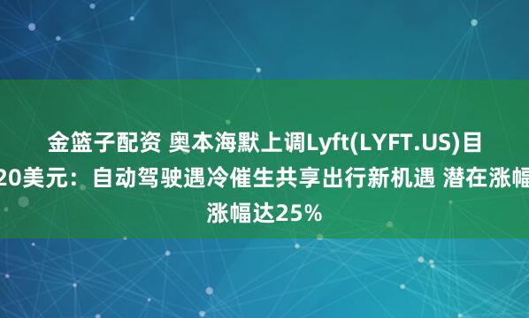金篮子配资 奥本海默上调Lyft(LYFT.US)目标价至20美元：自动驾驶遇冷催生共享出行新机遇 潜在涨幅达25%