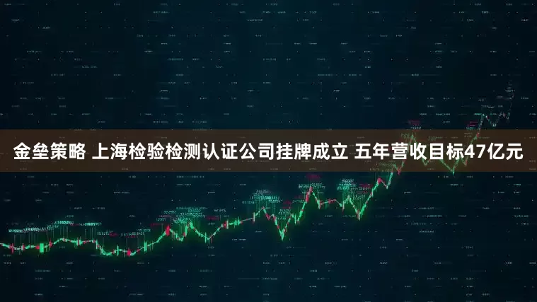 金垒策略 上海检验检测认证公司挂牌成立 五年营收目标47亿元