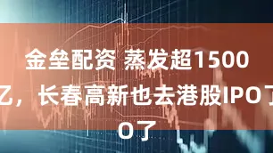 金垒配资 蒸发超1500亿，长春高新也去港股IPO了