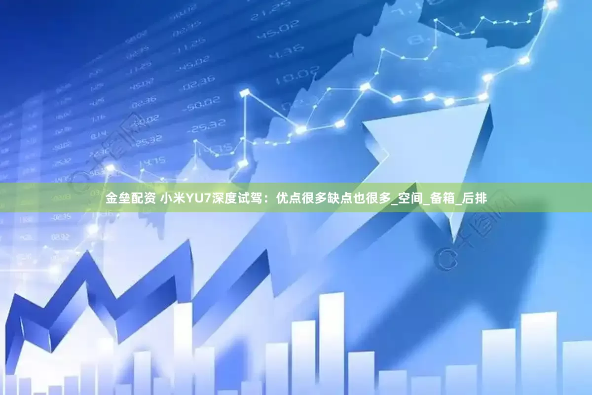 金垒配资 小米YU7深度试驾：优点很多缺点也很多_空间_备箱_后排