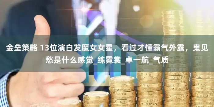 金垒策略 13位演白发魔女女星，看过才懂霸气外露，鬼见愁是什么感觉_练霓裳_卓一航_气质