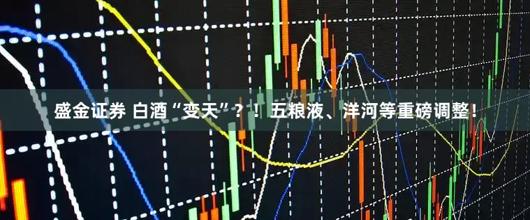 盛金证券 白酒“变天”？！五粮液、洋河等重磅调整！