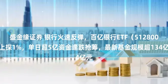 盛金缘证券 银行火速反弹，百亿银行ETF（512800）上探1%，单日超5亿资金逢跌抢筹，最新基金规模超134亿元