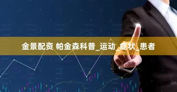 金景配资 帕金森科普_运动_症状_患者