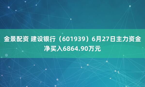 金景配资 建设银行（601939）6月27日主力资金净买入6864.90万元