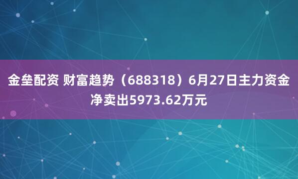 金垒配资 财富趋势（688318）6月27日主力资金净卖出5973.62万元
