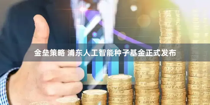 金垒策略 浦东人工智能种子基金正式发布