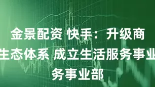 金景配资 快手：升级商业生态体系 成立生活服务事业部