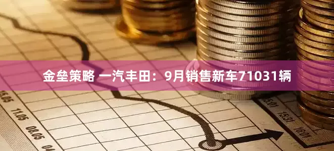 金垒策略 一汽丰田：9月销售新车71031辆