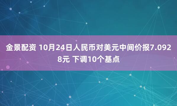 金景配资 10月24日人民币对美元中间价报7.0928元 下调10个基点