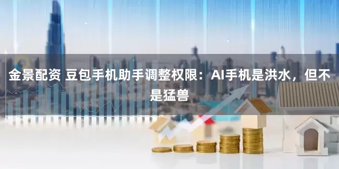 金景配资 豆包手机助手调整权限：AI手机是洪水，但不是猛兽