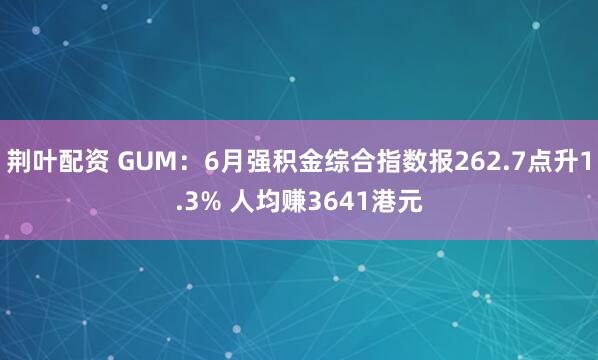 荆叶配资 GUM：6月强积金综合指数报262.7点升1.3% 人均赚3641港元