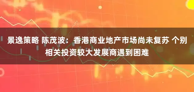 景逸策略 陈茂波：香港商业地产市场尚未复苏 个别相关投资较大发展商遇到困难