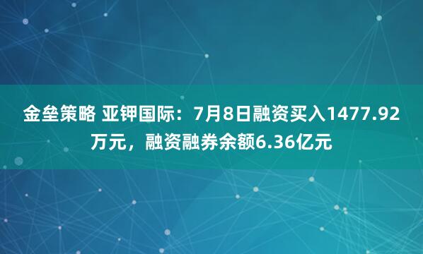 金垒策略 亚钾国际：7月8日融资买入1477.92万元，融资融券余额6.36亿元
