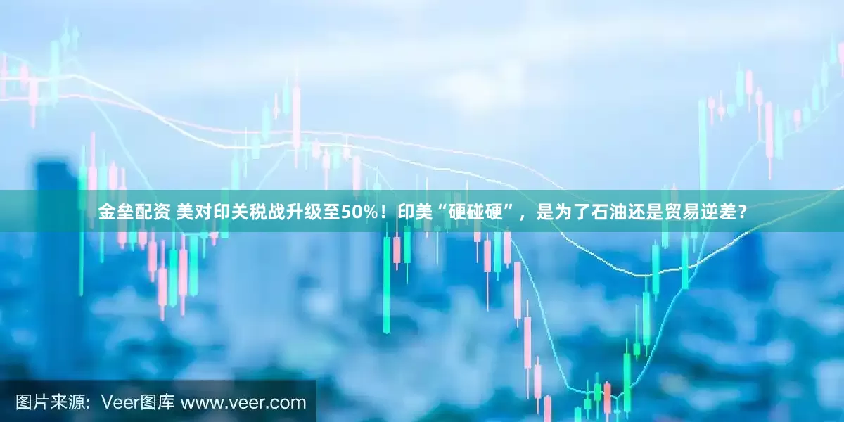 金垒配资 美对印关税战升级至50%！印美“硬碰硬”，是为了石油还是贸易逆差？