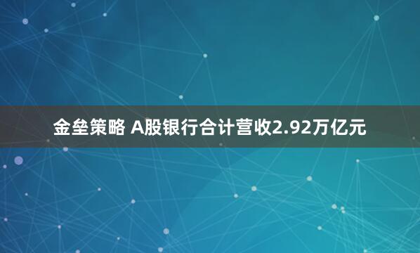 金垒策略 A股银行合计营收2.92万亿元