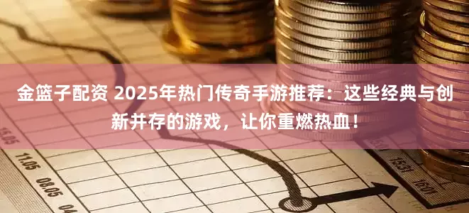 金篮子配资 2025年热门传奇手游推荐：这些经典与创新并存的游戏，让你重燃热血！
