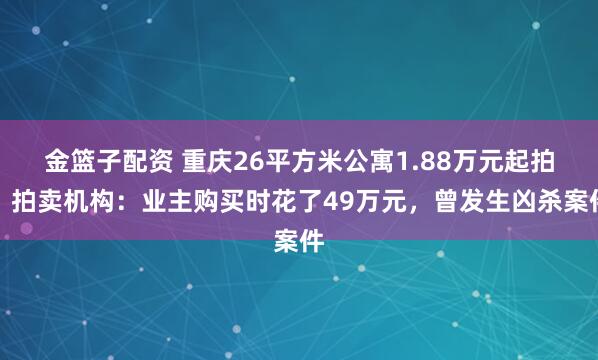 金篮子配资 重庆26平方米公寓1.88万元起拍，拍卖机构：业主购买时花了49万元，曾发生凶杀案件