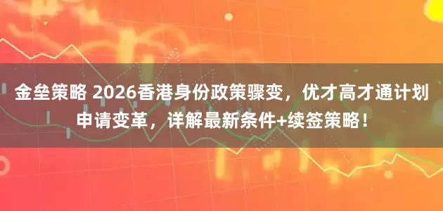 金垒策略 2026香港身份政策骤变，优才高才通计划申请变革，详解最新条件+续签策略！