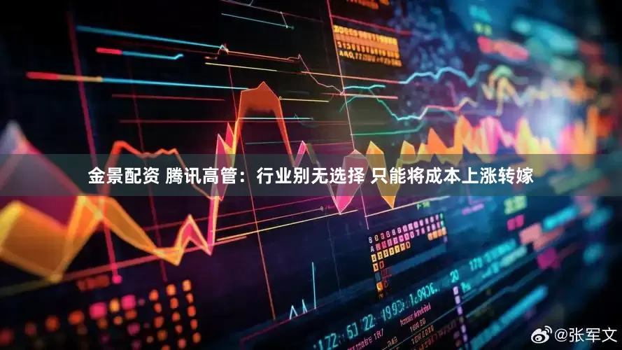 金景配资 腾讯高管：行业别无选择 只能将成本上涨转嫁