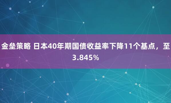 金垒策略 日本40年期国债收益率下降11个基点，至3.845%