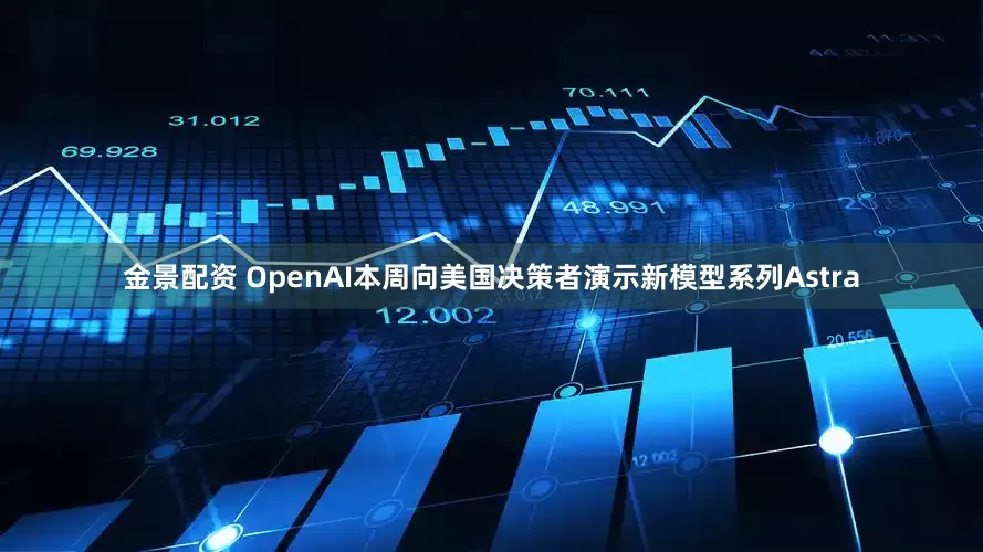 金景配资 OpenAI本周向美国决策者演示新模型系列Astra