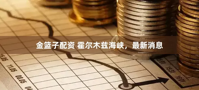 金篮子配资 霍尔木兹海峡，最新消息
