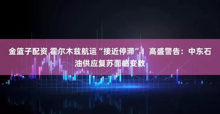 金篮子配资 霍尔木兹航运“接近停滞”！高盛警告：中东石油供应复苏面临变数